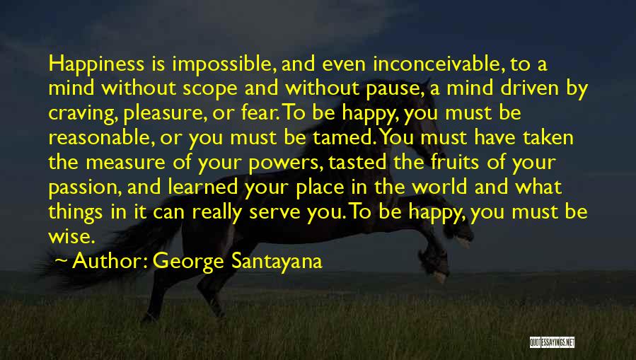 George Santayana Quotes: Happiness Is Impossible, And Even Inconceivable, To A Mind Without Scope And Without Pause, A Mind Driven By Craving, Pleasure,