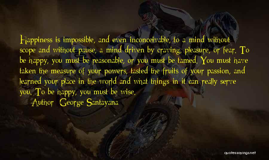 George Santayana Quotes: Happiness Is Impossible, And Even Inconceivable, To A Mind Without Scope And Without Pause, A Mind Driven By Craving, Pleasure,