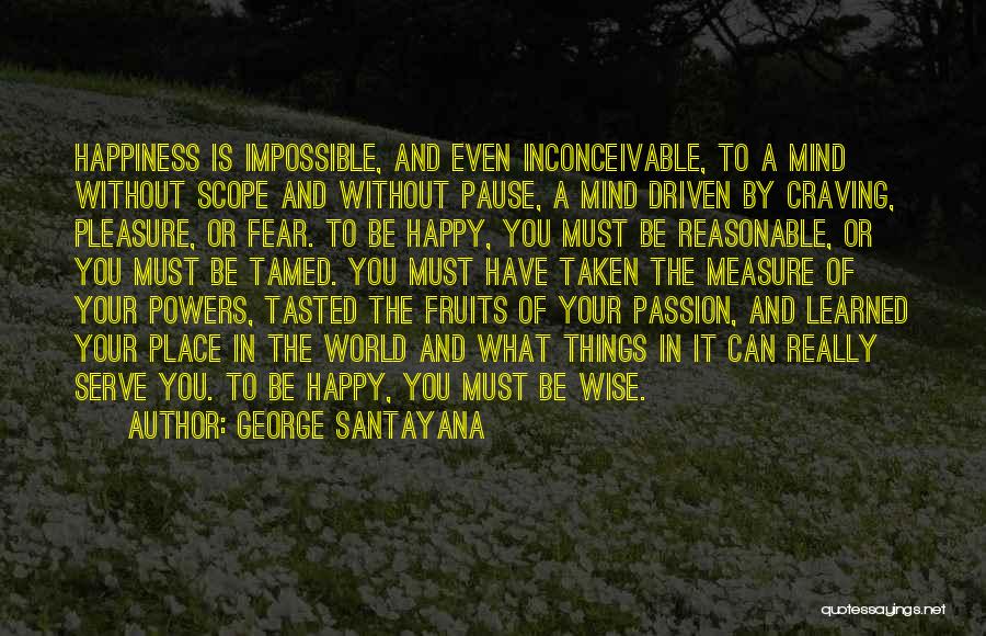 George Santayana Quotes: Happiness Is Impossible, And Even Inconceivable, To A Mind Without Scope And Without Pause, A Mind Driven By Craving, Pleasure,