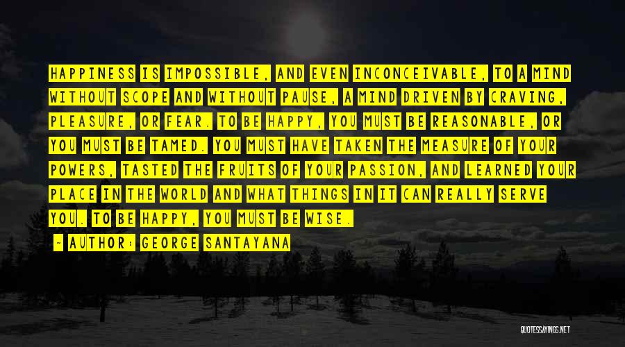 George Santayana Quotes: Happiness Is Impossible, And Even Inconceivable, To A Mind Without Scope And Without Pause, A Mind Driven By Craving, Pleasure,