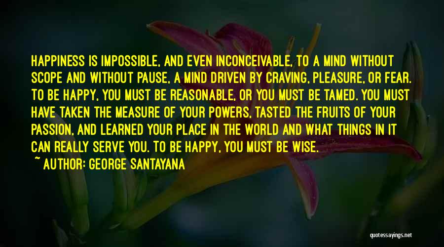 George Santayana Quotes: Happiness Is Impossible, And Even Inconceivable, To A Mind Without Scope And Without Pause, A Mind Driven By Craving, Pleasure,