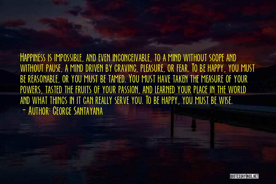 George Santayana Quotes: Happiness Is Impossible, And Even Inconceivable, To A Mind Without Scope And Without Pause, A Mind Driven By Craving, Pleasure,