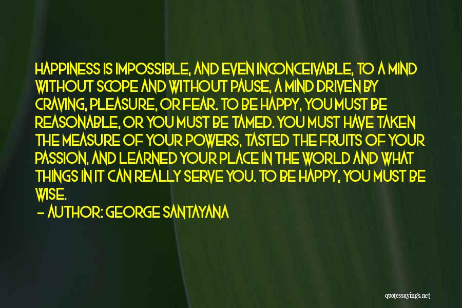 George Santayana Quotes: Happiness Is Impossible, And Even Inconceivable, To A Mind Without Scope And Without Pause, A Mind Driven By Craving, Pleasure,