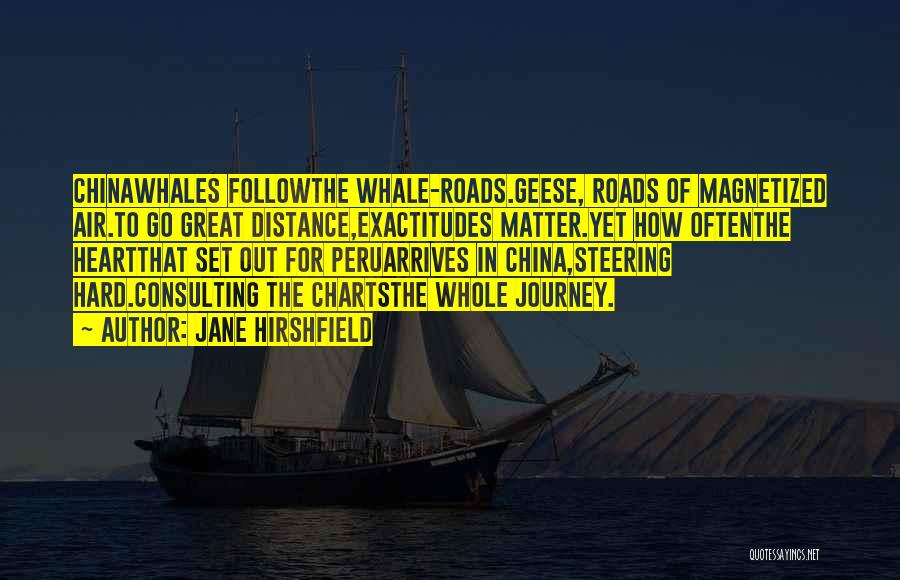 Jane Hirshfield Quotes: Chinawhales Followthe Whale-roads.geese, Roads Of Magnetized Air.to Go Great Distance,exactitudes Matter.yet How Oftenthe Heartthat Set Out For Peruarrives In China,steering