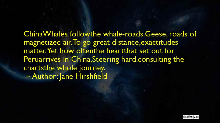 Jane Hirshfield Quotes: Chinawhales Followthe Whale-roads.geese, Roads Of Magnetized Air.to Go Great Distance,exactitudes Matter.yet How Oftenthe Heartthat Set Out For Peruarrives In China,steering