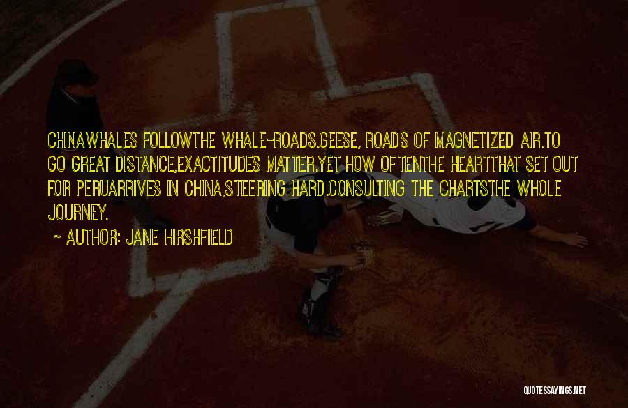 Jane Hirshfield Quotes: Chinawhales Followthe Whale-roads.geese, Roads Of Magnetized Air.to Go Great Distance,exactitudes Matter.yet How Oftenthe Heartthat Set Out For Peruarrives In China,steering