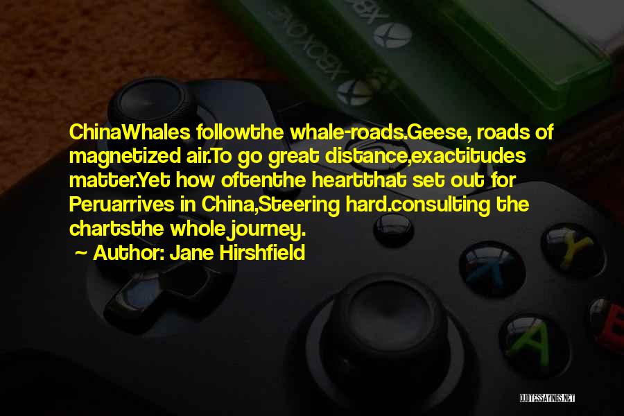 Jane Hirshfield Quotes: Chinawhales Followthe Whale-roads.geese, Roads Of Magnetized Air.to Go Great Distance,exactitudes Matter.yet How Oftenthe Heartthat Set Out For Peruarrives In China,steering