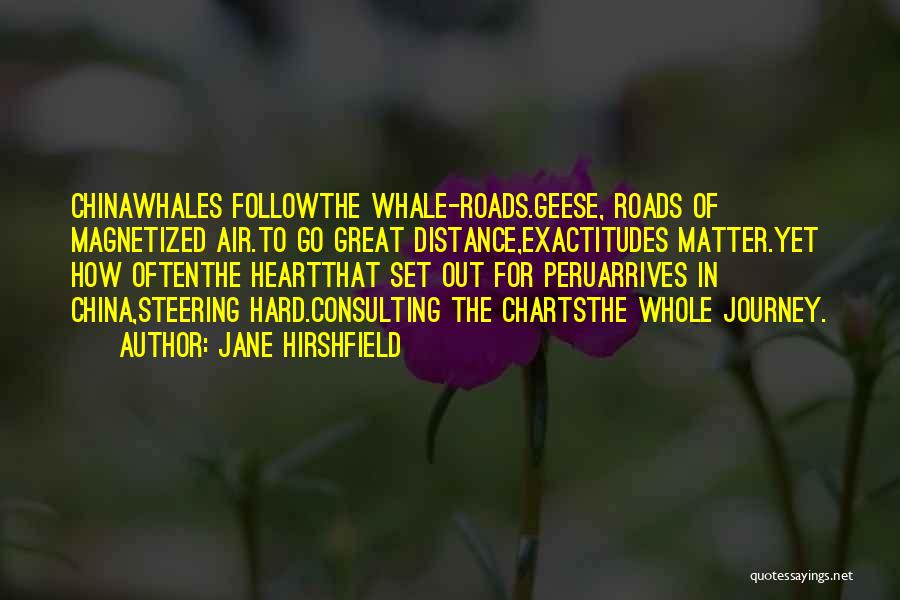 Jane Hirshfield Quotes: Chinawhales Followthe Whale-roads.geese, Roads Of Magnetized Air.to Go Great Distance,exactitudes Matter.yet How Oftenthe Heartthat Set Out For Peruarrives In China,steering