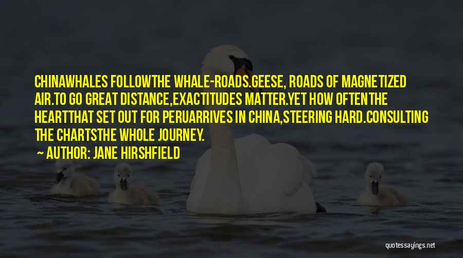 Jane Hirshfield Quotes: Chinawhales Followthe Whale-roads.geese, Roads Of Magnetized Air.to Go Great Distance,exactitudes Matter.yet How Oftenthe Heartthat Set Out For Peruarrives In China,steering