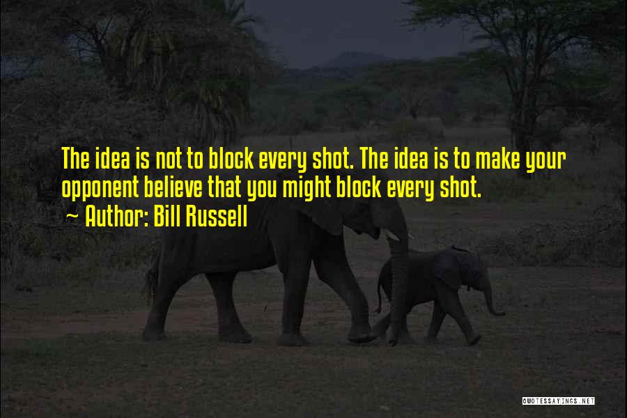 Bill Russell Quotes: The Idea Is Not To Block Every Shot. The Idea Is To Make Your Opponent Believe That You Might Block