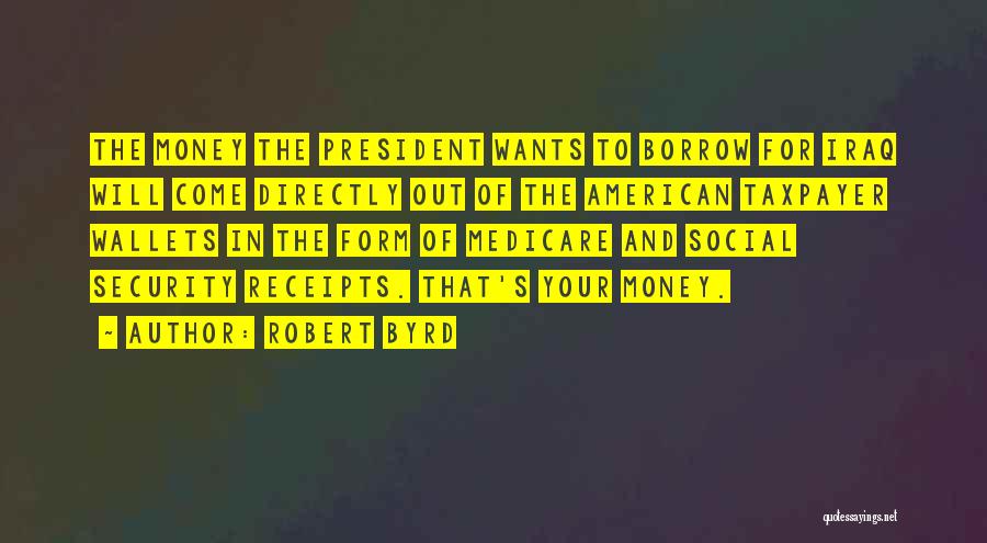 Robert Byrd Quotes: The Money The President Wants To Borrow For Iraq Will Come Directly Out Of The American Taxpayer Wallets In The