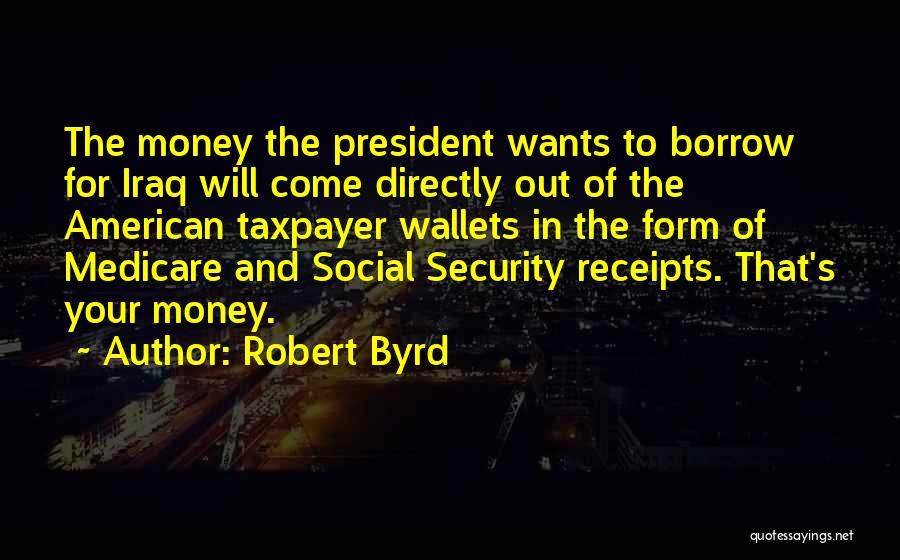 Robert Byrd Quotes: The Money The President Wants To Borrow For Iraq Will Come Directly Out Of The American Taxpayer Wallets In The