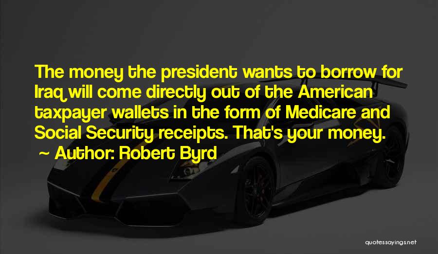 Robert Byrd Quotes: The Money The President Wants To Borrow For Iraq Will Come Directly Out Of The American Taxpayer Wallets In The