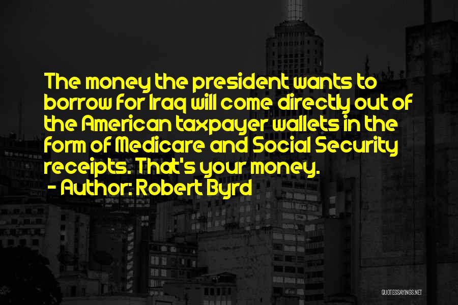 Robert Byrd Quotes: The Money The President Wants To Borrow For Iraq Will Come Directly Out Of The American Taxpayer Wallets In The