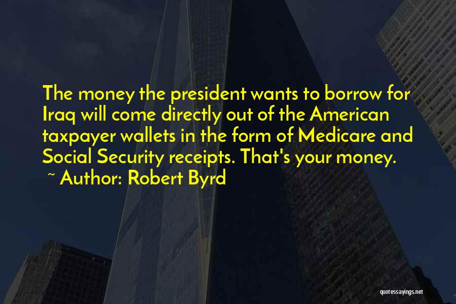 Robert Byrd Quotes: The Money The President Wants To Borrow For Iraq Will Come Directly Out Of The American Taxpayer Wallets In The