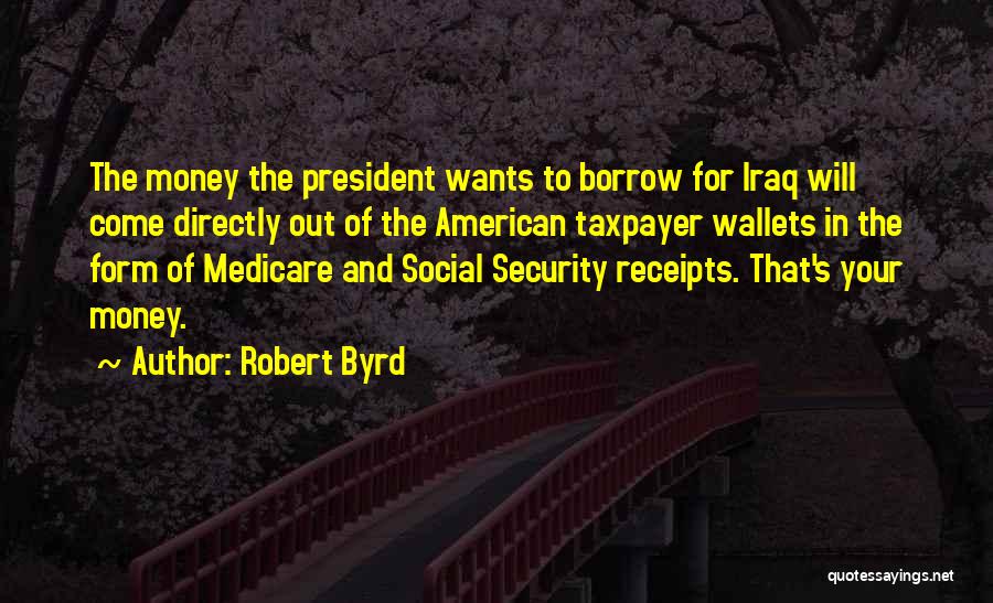 Robert Byrd Quotes: The Money The President Wants To Borrow For Iraq Will Come Directly Out Of The American Taxpayer Wallets In The