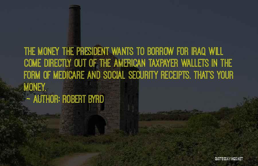 Robert Byrd Quotes: The Money The President Wants To Borrow For Iraq Will Come Directly Out Of The American Taxpayer Wallets In The