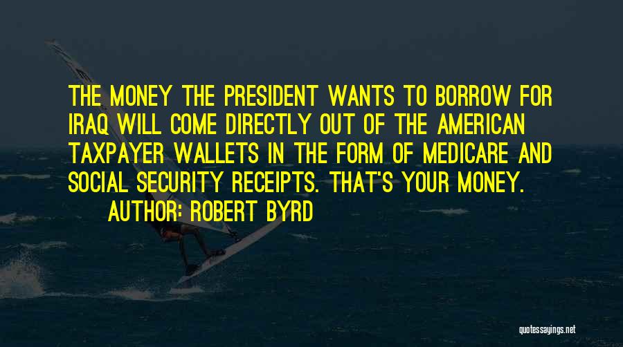 Robert Byrd Quotes: The Money The President Wants To Borrow For Iraq Will Come Directly Out Of The American Taxpayer Wallets In The