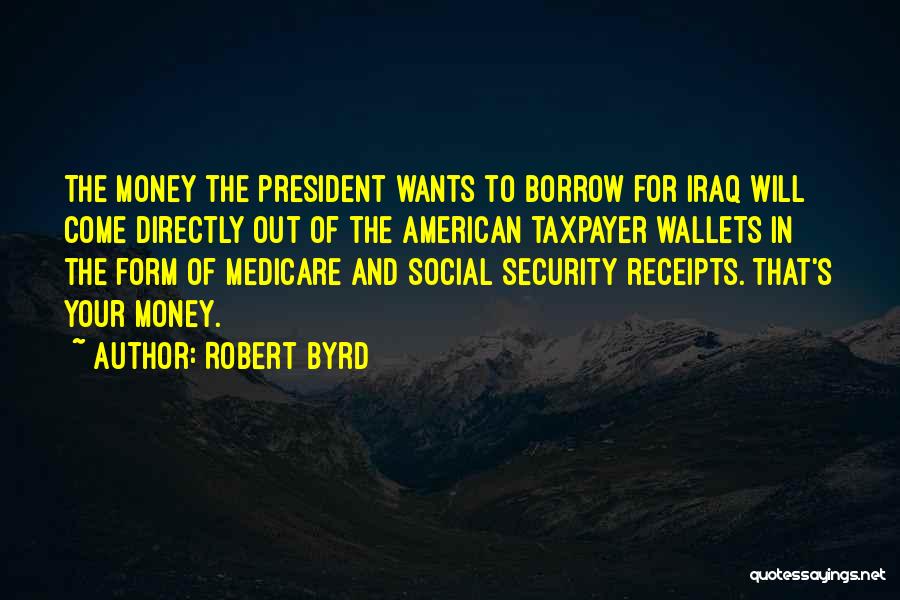 Robert Byrd Quotes: The Money The President Wants To Borrow For Iraq Will Come Directly Out Of The American Taxpayer Wallets In The