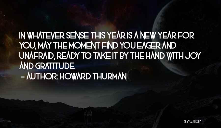 Howard Thurman Quotes: In Whatever Sense This Year Is A New Year For You, May The Moment Find You Eager And Unafraid, Ready