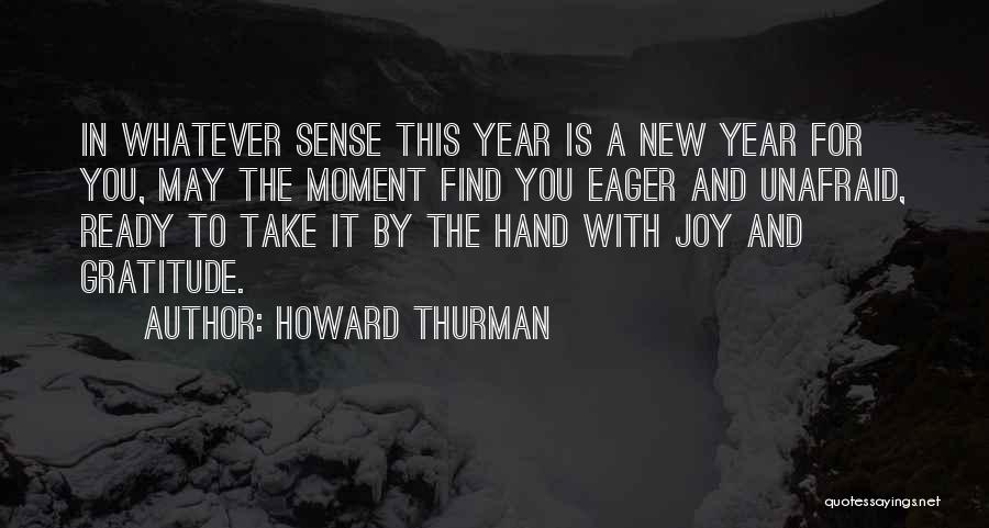 Howard Thurman Quotes: In Whatever Sense This Year Is A New Year For You, May The Moment Find You Eager And Unafraid, Ready