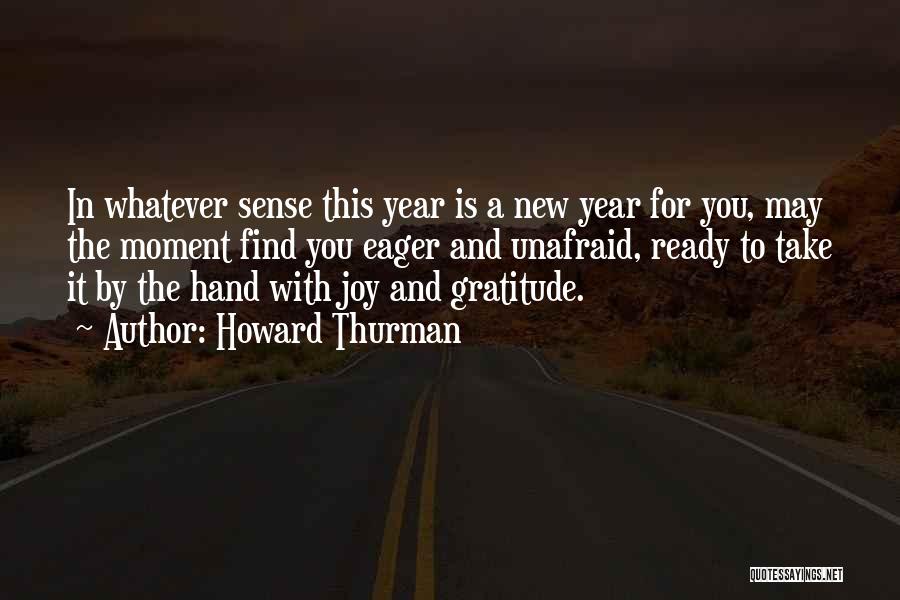 Howard Thurman Quotes: In Whatever Sense This Year Is A New Year For You, May The Moment Find You Eager And Unafraid, Ready