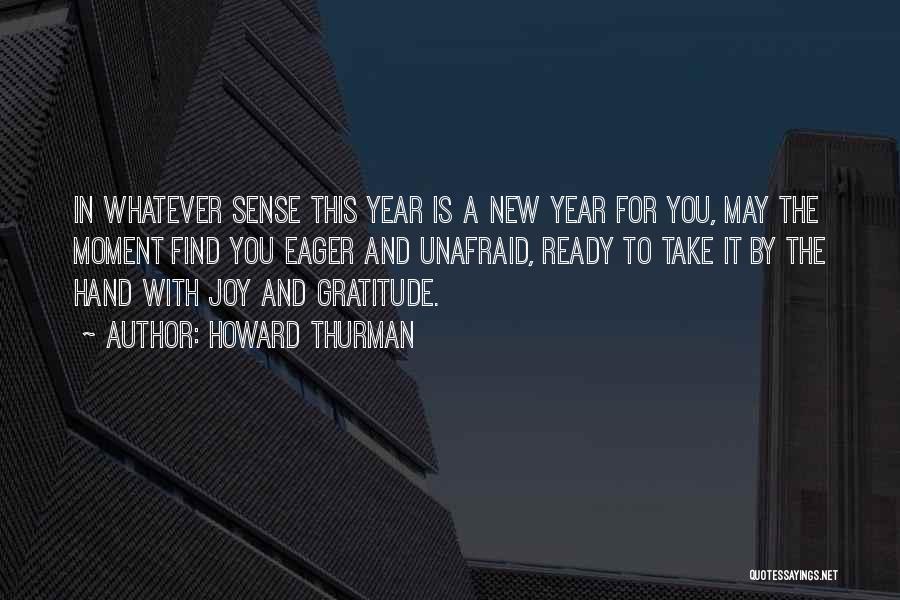 Howard Thurman Quotes: In Whatever Sense This Year Is A New Year For You, May The Moment Find You Eager And Unafraid, Ready