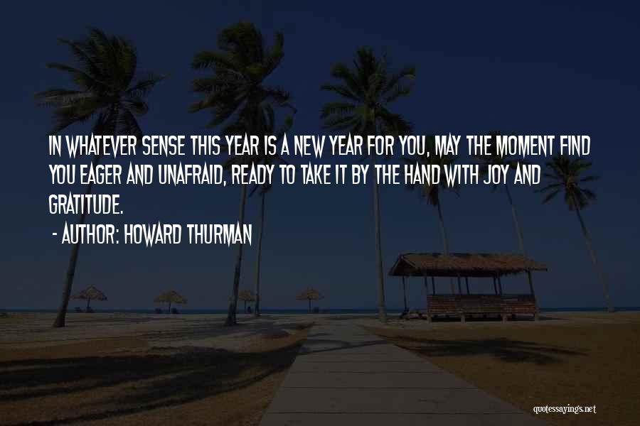 Howard Thurman Quotes: In Whatever Sense This Year Is A New Year For You, May The Moment Find You Eager And Unafraid, Ready