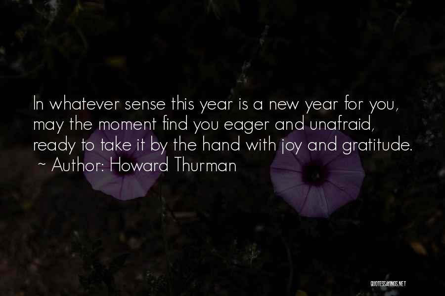 Howard Thurman Quotes: In Whatever Sense This Year Is A New Year For You, May The Moment Find You Eager And Unafraid, Ready