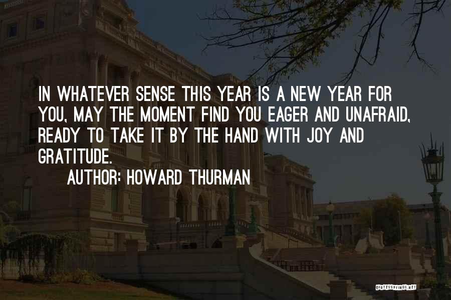 Howard Thurman Quotes: In Whatever Sense This Year Is A New Year For You, May The Moment Find You Eager And Unafraid, Ready