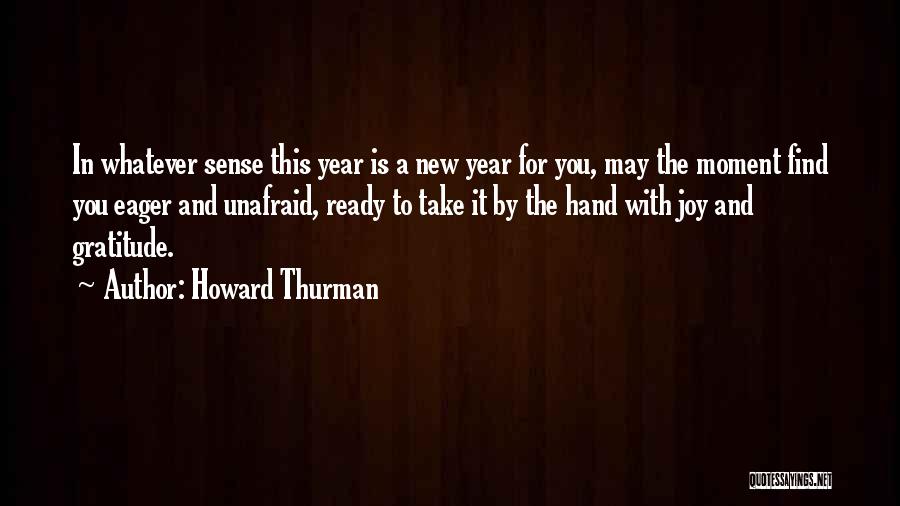 Howard Thurman Quotes: In Whatever Sense This Year Is A New Year For You, May The Moment Find You Eager And Unafraid, Ready