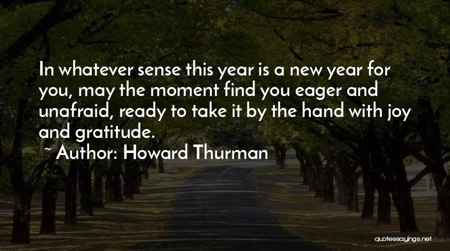 Howard Thurman Quotes: In Whatever Sense This Year Is A New Year For You, May The Moment Find You Eager And Unafraid, Ready