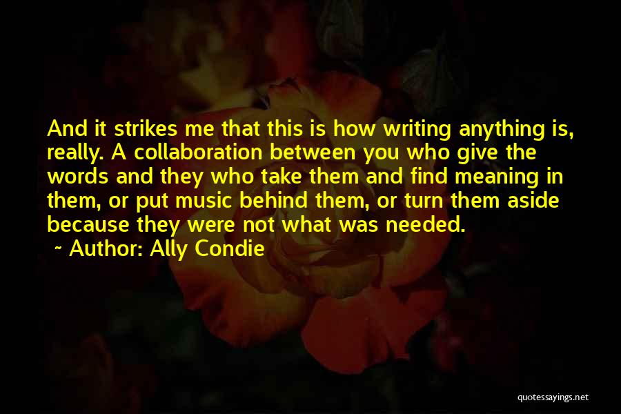 Ally Condie Quotes: And It Strikes Me That This Is How Writing Anything Is, Really. A Collaboration Between You Who Give The Words
