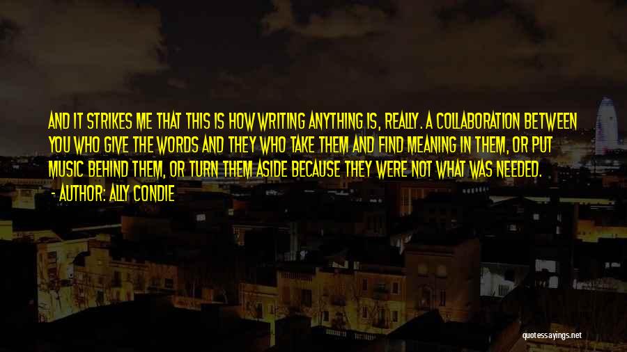 Ally Condie Quotes: And It Strikes Me That This Is How Writing Anything Is, Really. A Collaboration Between You Who Give The Words
