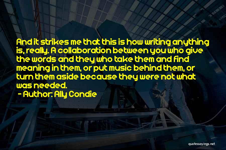Ally Condie Quotes: And It Strikes Me That This Is How Writing Anything Is, Really. A Collaboration Between You Who Give The Words