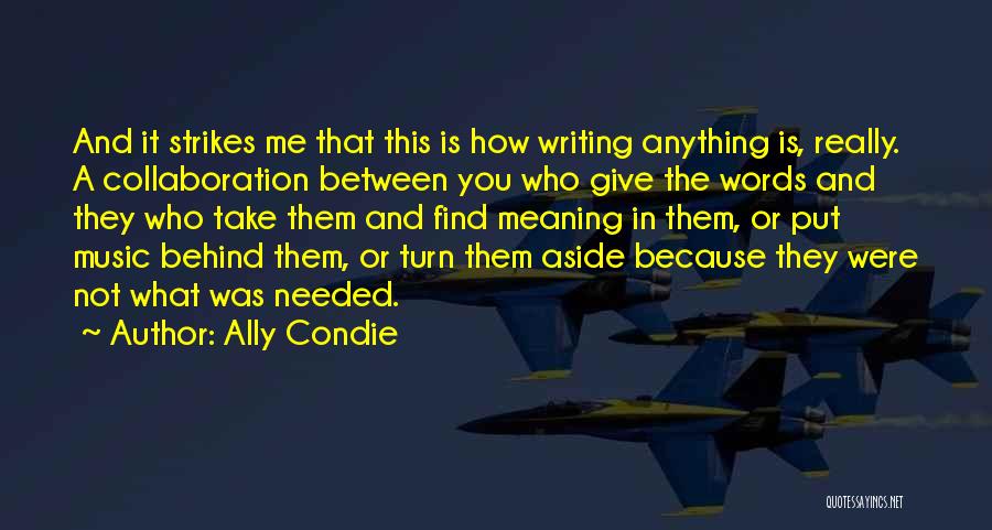 Ally Condie Quotes: And It Strikes Me That This Is How Writing Anything Is, Really. A Collaboration Between You Who Give The Words