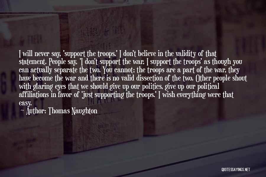 Thomas Naughton Quotes: I Will Never Say, 'support The Troops.' I Don't Believe In The Validity Of That Statement. People Say, 'i Don't