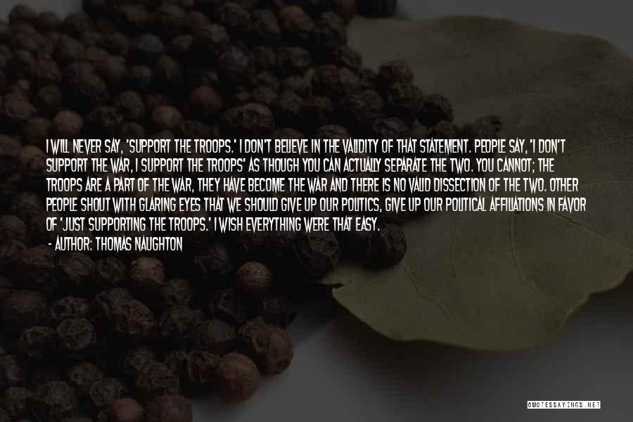 Thomas Naughton Quotes: I Will Never Say, 'support The Troops.' I Don't Believe In The Validity Of That Statement. People Say, 'i Don't