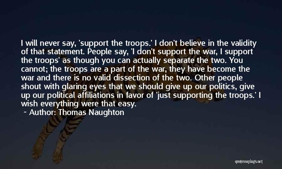 Thomas Naughton Quotes: I Will Never Say, 'support The Troops.' I Don't Believe In The Validity Of That Statement. People Say, 'i Don't