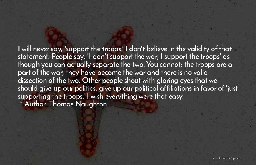 Thomas Naughton Quotes: I Will Never Say, 'support The Troops.' I Don't Believe In The Validity Of That Statement. People Say, 'i Don't