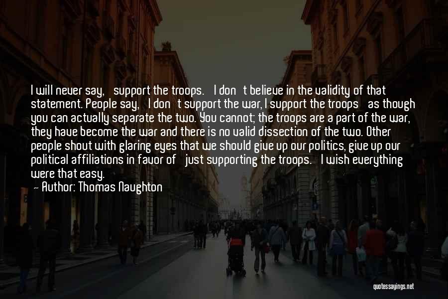 Thomas Naughton Quotes: I Will Never Say, 'support The Troops.' I Don't Believe In The Validity Of That Statement. People Say, 'i Don't