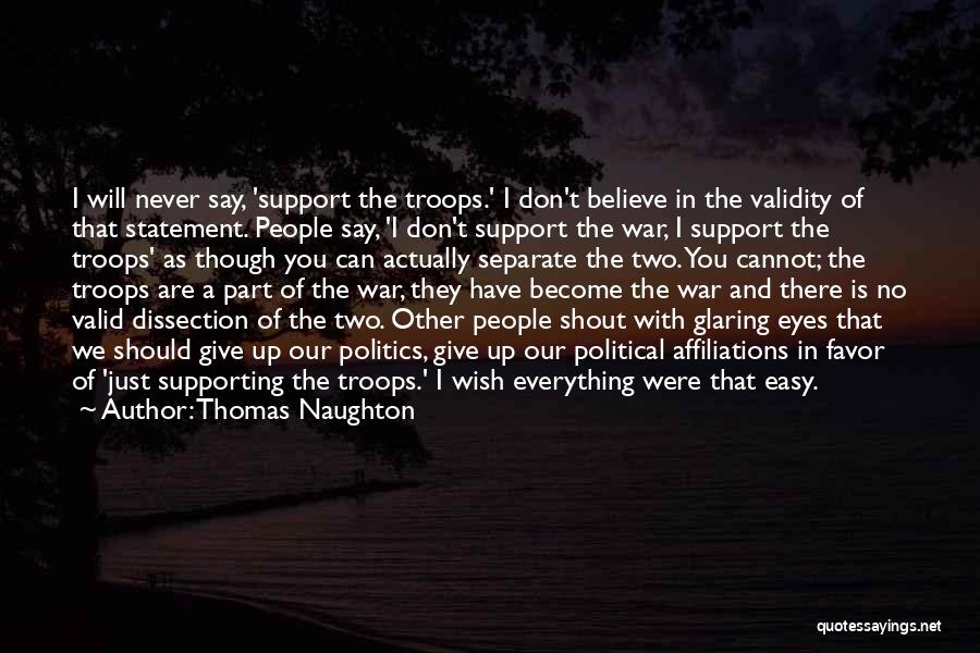 Thomas Naughton Quotes: I Will Never Say, 'support The Troops.' I Don't Believe In The Validity Of That Statement. People Say, 'i Don't