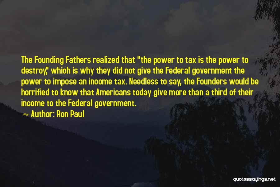 Ron Paul Quotes: The Founding Fathers Realized That The Power To Tax Is The Power To Destroy, Which Is Why They Did Not