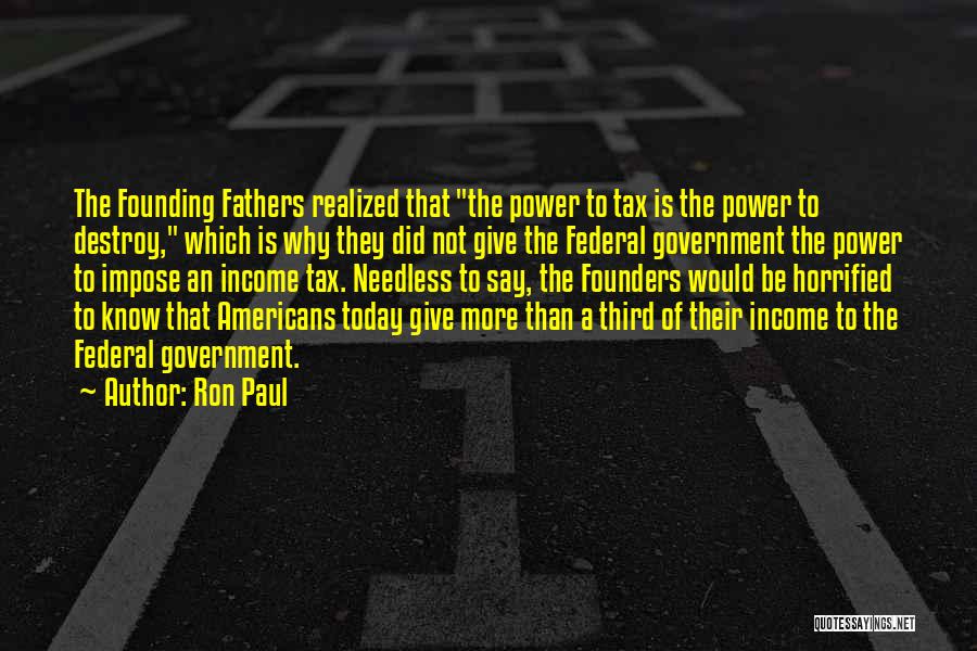 Ron Paul Quotes: The Founding Fathers Realized That The Power To Tax Is The Power To Destroy, Which Is Why They Did Not