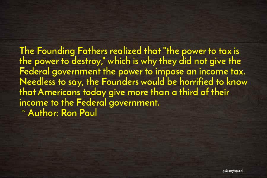 Ron Paul Quotes: The Founding Fathers Realized That The Power To Tax Is The Power To Destroy, Which Is Why They Did Not