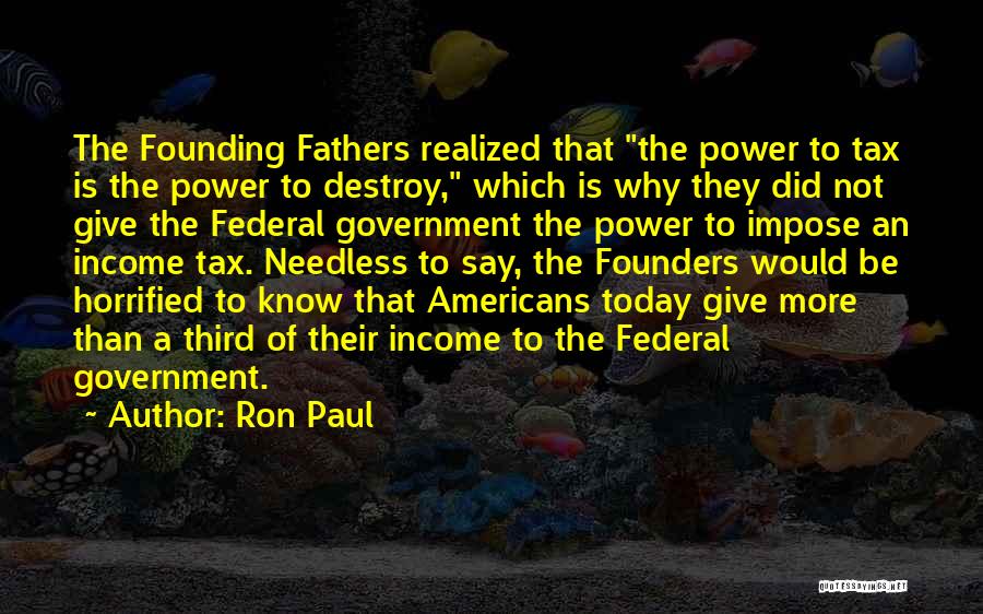 Ron Paul Quotes: The Founding Fathers Realized That The Power To Tax Is The Power To Destroy, Which Is Why They Did Not