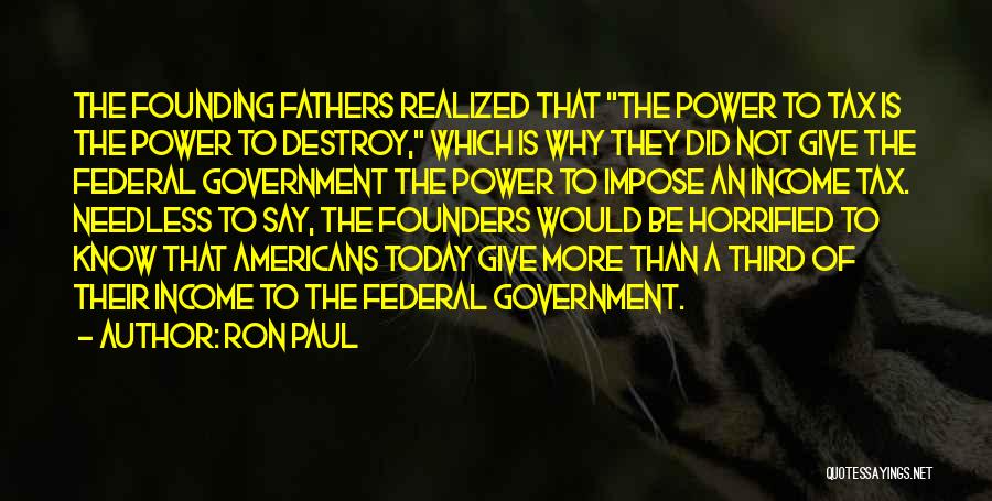 Ron Paul Quotes: The Founding Fathers Realized That The Power To Tax Is The Power To Destroy, Which Is Why They Did Not