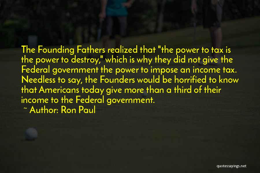 Ron Paul Quotes: The Founding Fathers Realized That The Power To Tax Is The Power To Destroy, Which Is Why They Did Not