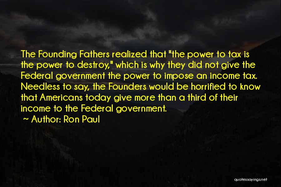 Ron Paul Quotes: The Founding Fathers Realized That The Power To Tax Is The Power To Destroy, Which Is Why They Did Not