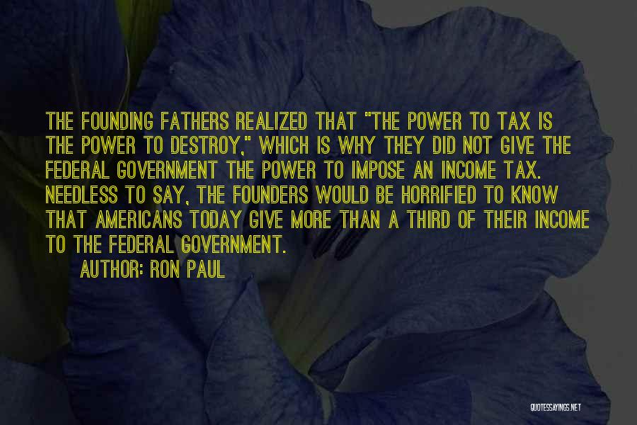 Ron Paul Quotes: The Founding Fathers Realized That The Power To Tax Is The Power To Destroy, Which Is Why They Did Not